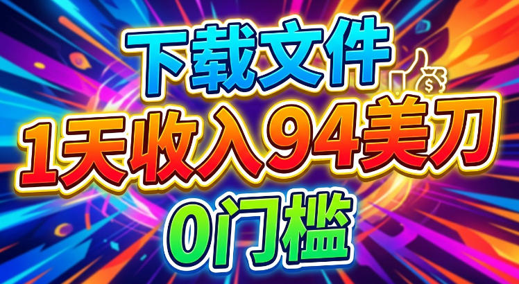 下载文件,1天收入94刀,轻松挣美刀,0门槛